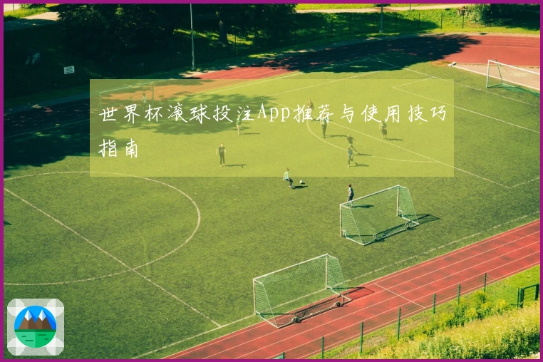 世界杯滚球投注App推荐与使用技巧指南