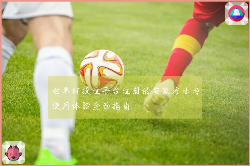 世界杯投注平台注册的安装方法与使用体验全面指南