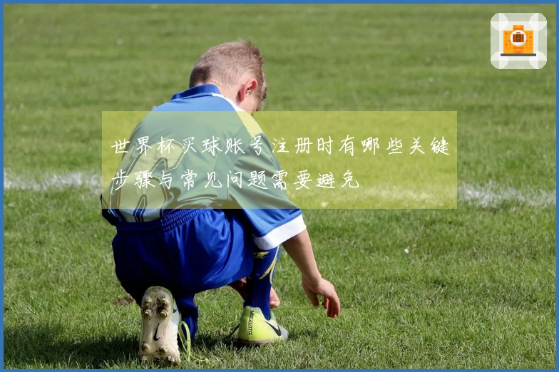 世界杯买球账号注册时有哪些关键步骤与常见问题需要避免