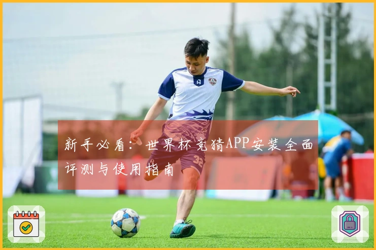 新手必看：世界杯竞猜APP安装全面评测与使用指南