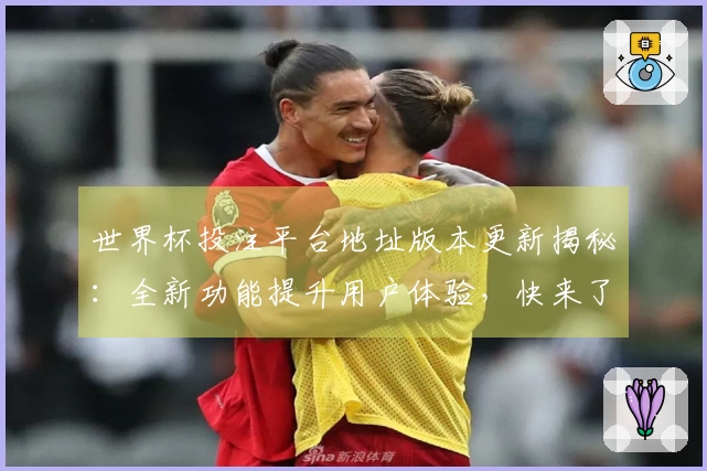 世界杯投注平台地址版本更新揭秘：全新功能提升用户体验，快来了解！