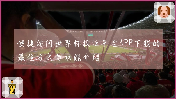 便捷访问世界杯投注平台APP下载的最佳方式与功能介绍