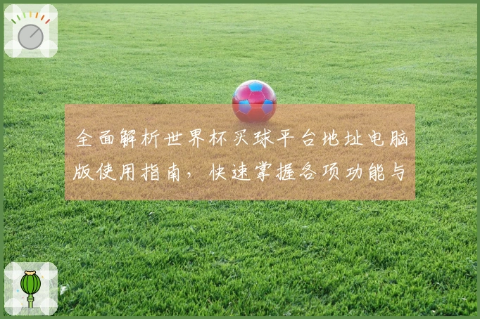 全面解析世界杯买球平台地址电脑版使用指南，快速掌握各项功能与入口信息