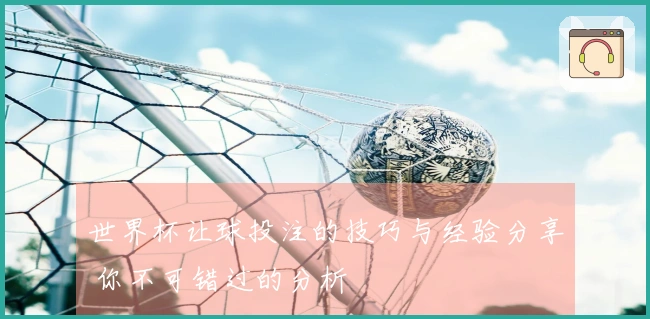 世界杯让球投注的技巧与经验分享 你不可错过的分析