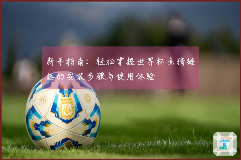 新手指南：轻松掌握世界杯竞猜链接的安装步骤与使用体验