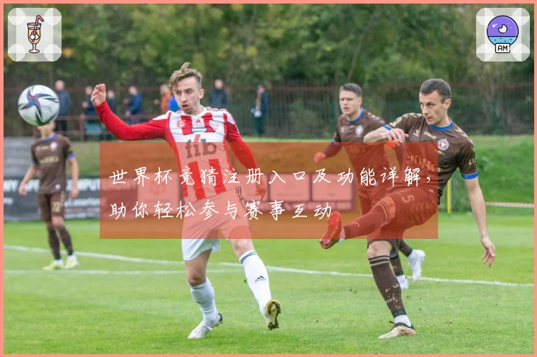 世界杯竞猜注册入口及功能详解，助你轻松参与赛事互动