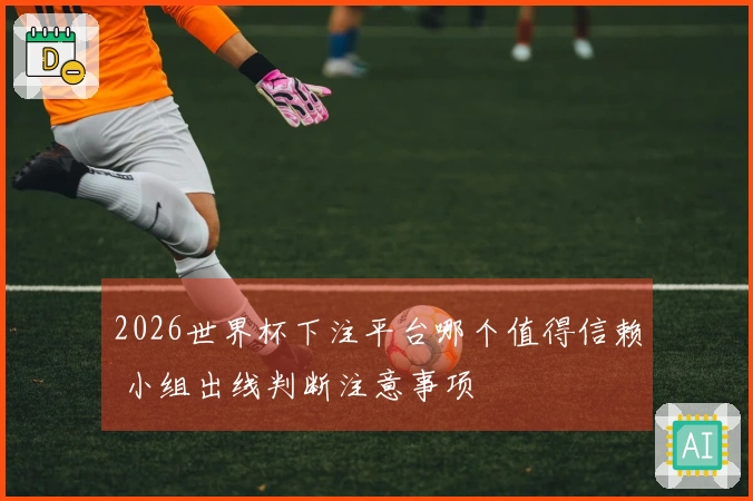 2026世界杯下注平台哪个值得信赖 小组出线判断注意事项