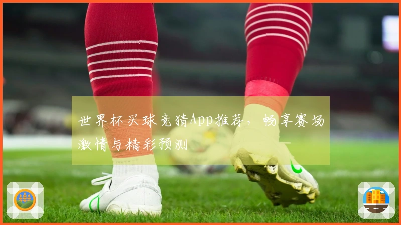 世界杯买球竞猜App推荐，畅享赛场激情与精彩预测