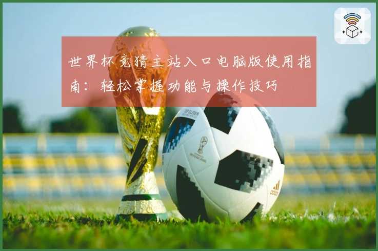 世界杯竞猜主站入口电脑版使用指南：轻松掌握功能与操作技巧
