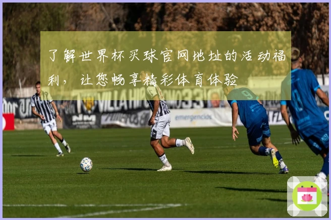 了解世界杯买球官网地址的活动福利，让您畅享精彩体育体验