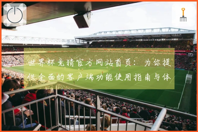 世界杯竞猜官方网站首页：为你提供全面的客户端功能使用指南与体验分享