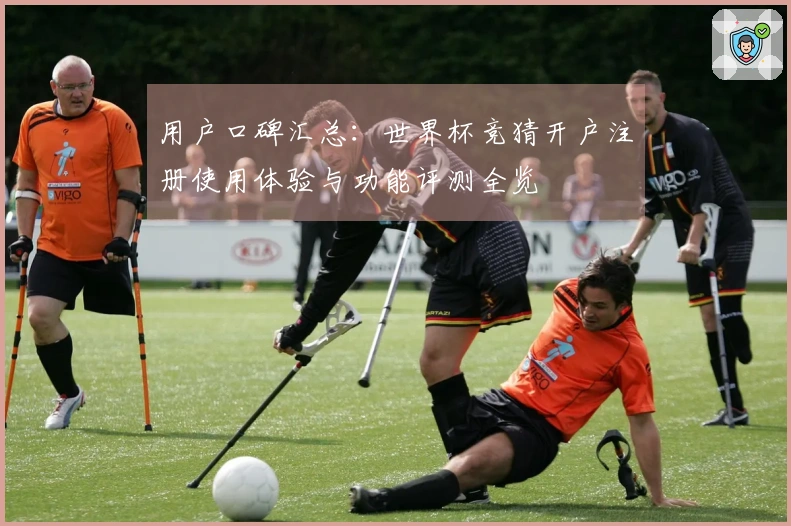 用户口碑汇总：世界杯竞猜开户注册使用体验与功能评测全览