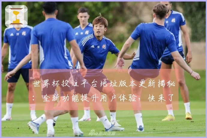 世界杯投注平台地址版本更新揭秘：全新功能提升用户体验，快来了解！