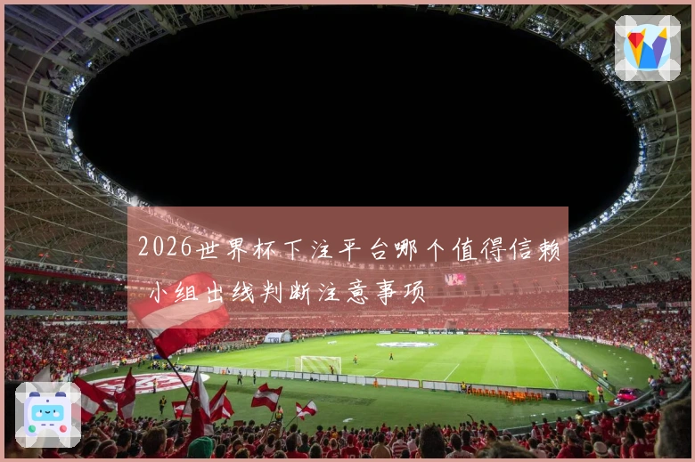 2026世界杯下注平台哪个值得信赖 小组出线判断注意事项