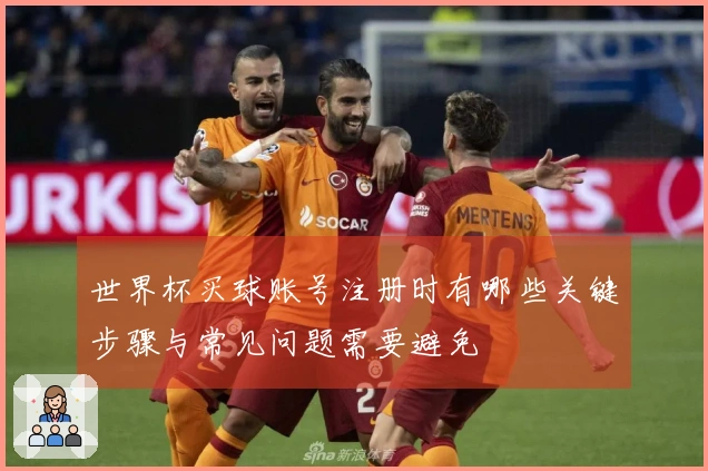 世界杯买球账号注册时有哪些关键步骤与常见问题需要避免