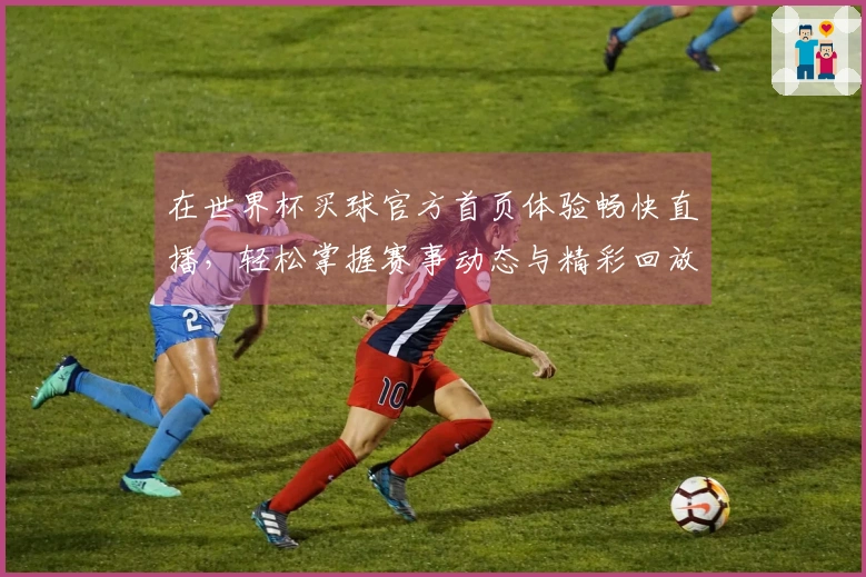 在世界杯买球官方首页体验畅快直播，轻松掌握赛事动态与精彩回放