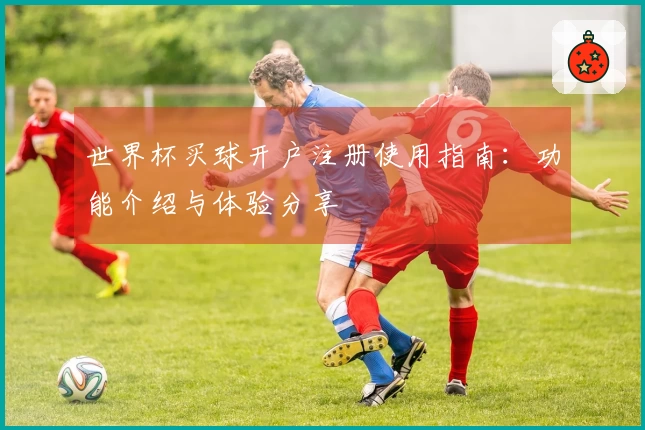 世界杯买球开户注册使用指南：功能介绍与体验分享
