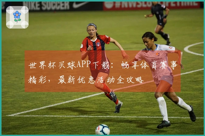 世界杯买球APP下载：畅享体育赛事精彩，最新优惠活动全攻略