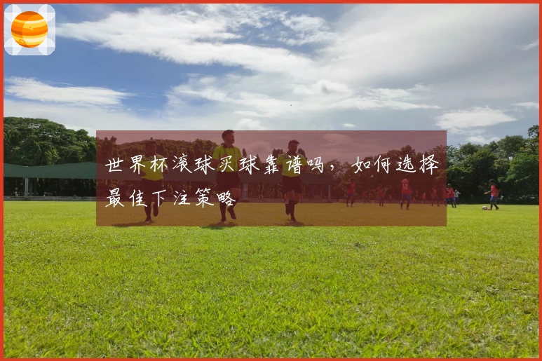 世界杯滚球买球靠谱吗，如何选择最佳下注策略