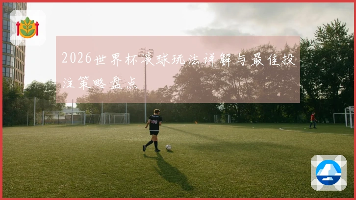 2026世界杯滚球玩法详解与最佳投注策略盘点