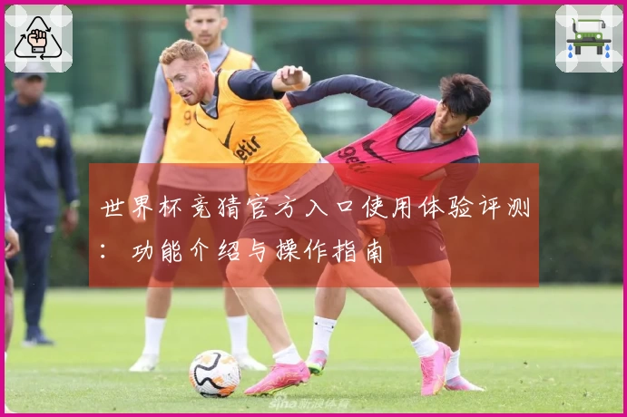 世界杯竞猜官方入口使用体验评测：功能介绍与操作指南