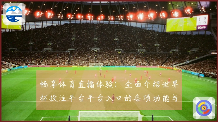 畅享体育直播体验：全面介绍世界杯投注平台平台入口的各项功能与优势