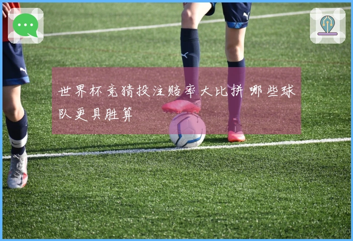 世界杯竞猜投注赔率大比拼 哪些球队更具胜算