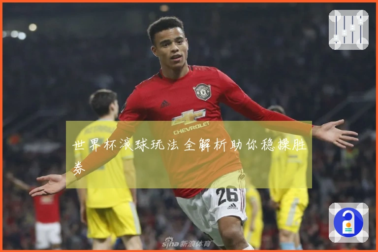 世界杯滚球玩法全解析助你稳操胜券